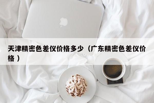 天津精密色差儀價格多少（廣東精密色差儀價格 ）