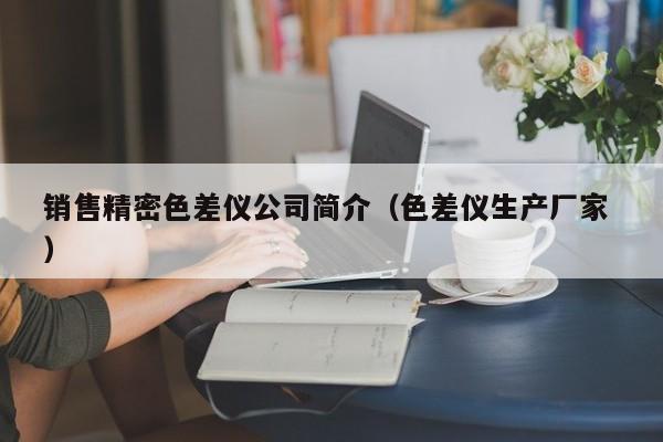 銷售精密色差儀公司簡(jiǎn)介（色差儀生產(chǎn)廠家 ）
