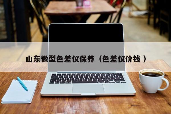 山東微型色差儀保養(yǎng)（色差儀價(jià)錢 ）