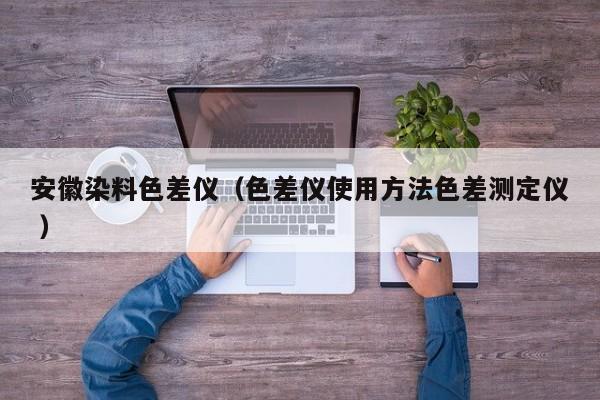 安徽染料色差儀（色差儀使用方法色差測定儀 ）