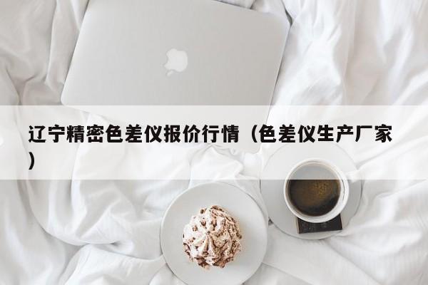 遼寧精密色差儀報(bào)價(jià)行情（色差儀生產(chǎn)廠(chǎng)家 ）