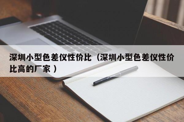 深圳小型色差儀性價(jià)比（深圳小型色差儀性價(jià)比高的廠家 ）