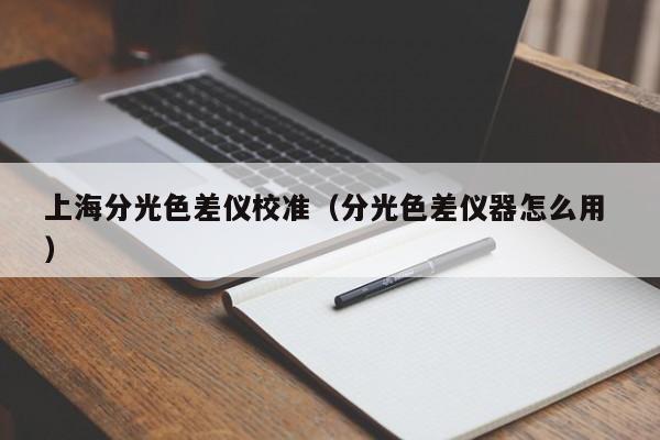 上海分光色差儀校準(zhǔn)（分光色差儀器怎么用 ）