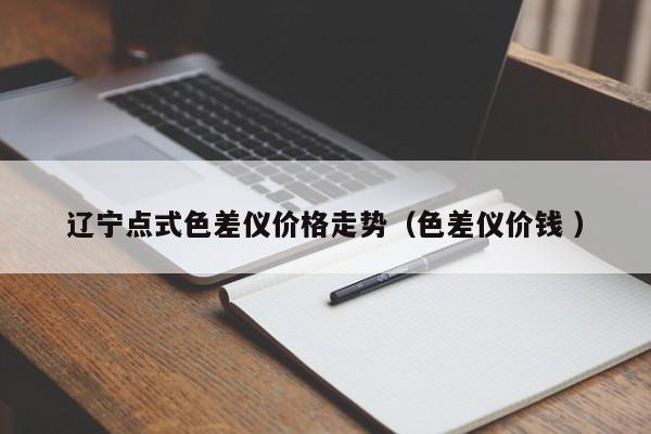遼寧點(diǎn)式色差儀價(jià)格走勢(shì)（色差儀價(jià)錢(qián) ）