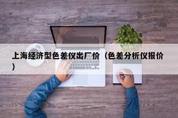 上海經(jīng)濟型色差儀出廠價（色差分析儀報價 ）