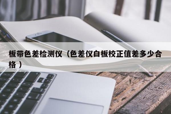 板帶色差檢測儀（色差儀白板校正值差多少合格 ）
