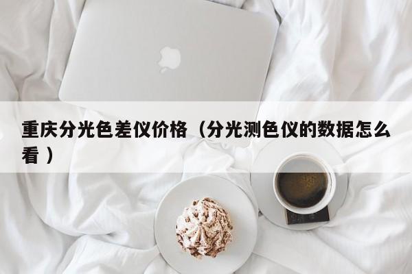 重慶分光色差儀價(jià)格（分光測(cè)色儀的數(shù)據(jù)怎么看 ）