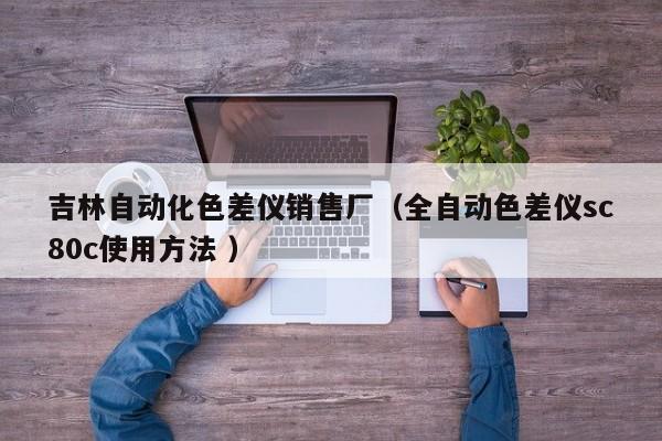 吉林自動(dòng)化色差儀銷(xiāo)售廠（全自動(dòng)色差儀sc80c使用方法 ）