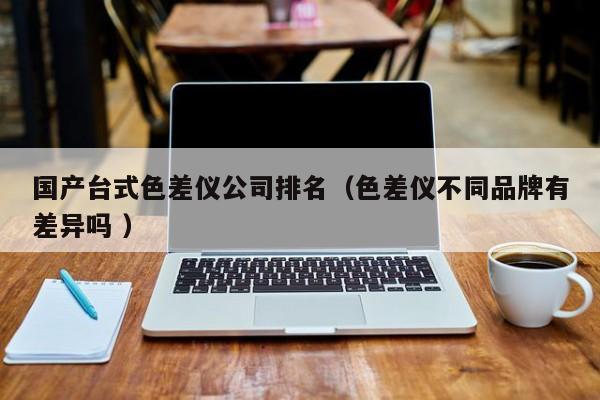 國(guó)產(chǎn)臺(tái)式色差儀公司排名（色差儀不同品牌有差異嗎 ）