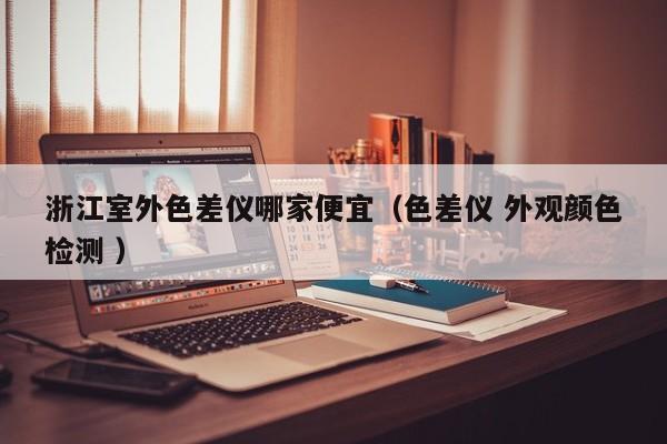 浙江室外色差儀哪家便宜（色差儀 外觀顏色檢測(cè) ）