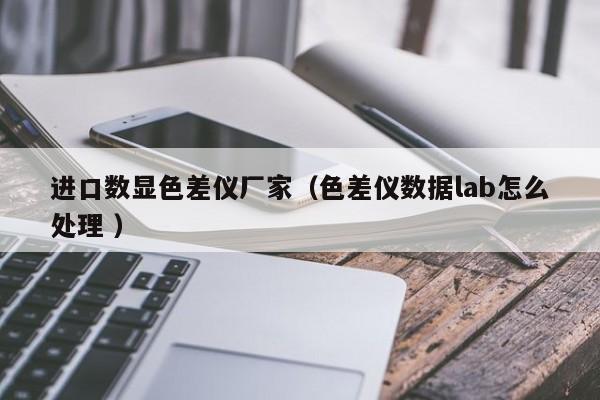 進口數(shù)顯色差儀廠家（色差儀數(shù)據lab怎么處理 ）