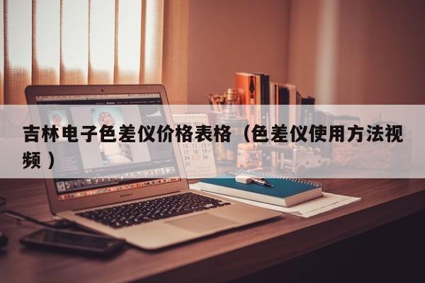 吉林電子色差儀價(jià)格表格（色差儀使用方法視頻 ）