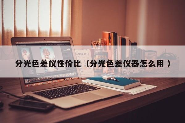 分光色差儀性價比（分光色差儀器怎么用 ）