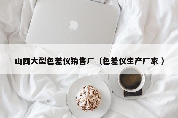 山西大型色差儀銷售廠（色差儀生產(chǎn)廠家 ）