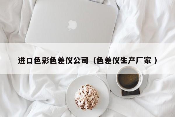 進口色彩色差儀公司（色差儀生產(chǎn)廠家 ）