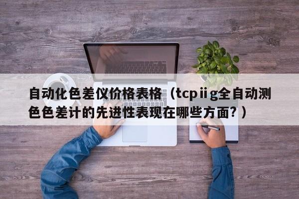 自動化色差儀價格表格（tcpⅱg全自動測色色差計的先進性表現(xiàn)在哪些方面? ）