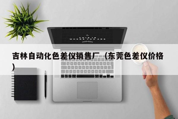吉林自動(dòng)化色差儀銷(xiāo)售廠（東莞色差儀價(jià)格 ）