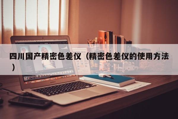 四川國產(chǎn)精密色差儀（精密色差儀的使用方法 ）