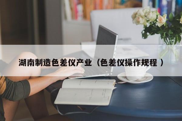 湖南制造色差儀產業(yè)（色差儀操作規(guī)程 ）