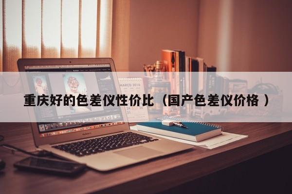 重慶好的色差儀性價(jià)比（國(guó)產(chǎn)色差儀價(jià)格 ）
