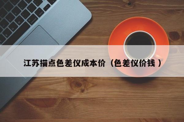江蘇描點(diǎn)色差儀成本價（色差儀價錢 ）