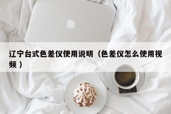 遼寧臺式色差儀使用說明（色差儀怎么使用視頻 ）