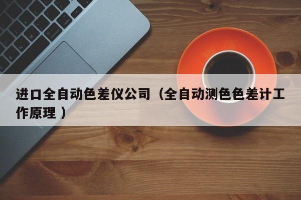 進口全自動色差儀公司（全自動測色色差計工作原理 ）